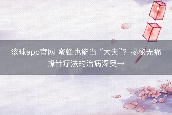 滚球app官网 蜜蜂也能当 “大夫”？揭秘无痛蜂针疗法的治病深奥→