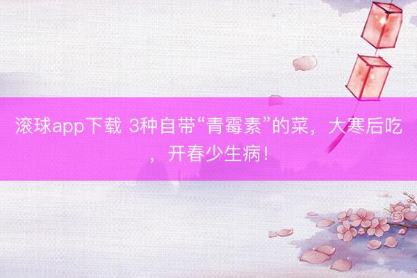 滚球app下载 3种自带“青霉素”的菜，大寒后吃，开春少生病！