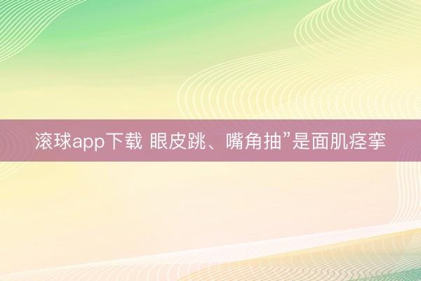 滚球app下载 眼皮跳、嘴角抽”是面肌痉挛