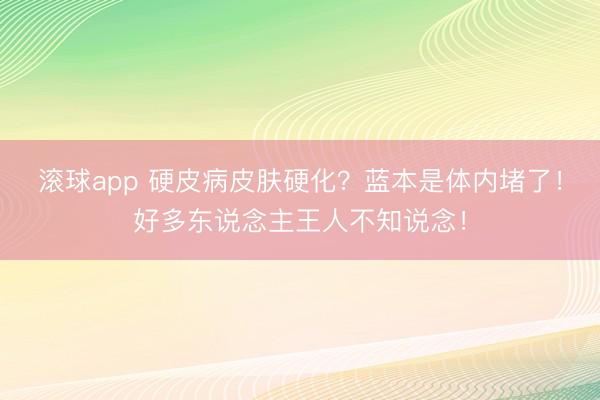 滚球app 硬皮病皮肤硬化?蓝本是体内堵了!好多东说念主王人不知说念!
