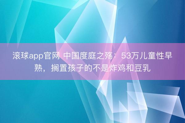 滚球app官网 中国度庭之殇：53万儿童性早熟，搁置孩子的不是炸鸡和豆乳