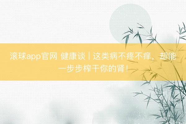 滚球app官网 健康谈 | 这类病不疼不痒，却能一步步榨干你的肾！