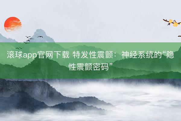 滚球app官网下载 特发性震颤：神经系统的“隐性震颤密码”