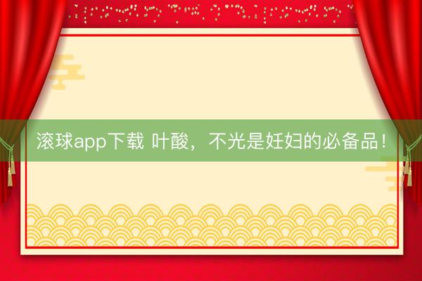 滚球app下载 叶酸，不光是妊妇的必备品！