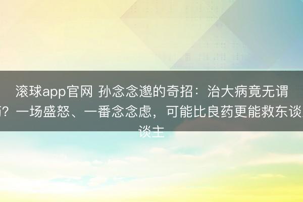 滚球app官网 孙念念邈的奇招:治大病竟无谓药?一场盛怒、一番念念虑,可能比良药更能救东谈主