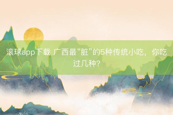 滚球app下载 广西最“脏”的5种传统小吃,你吃过几种?