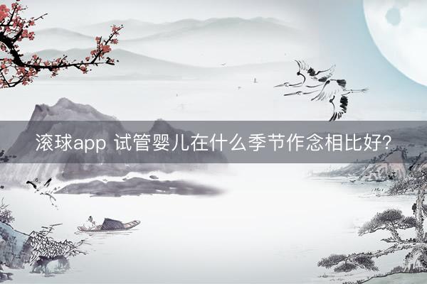 滚球app 试管婴儿在什么季节作念相比好？