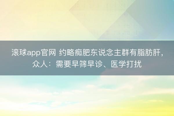 滚球app官网 约略痴肥东说念主群有脂肪肝，众人：需要早筛早诊、医学打扰