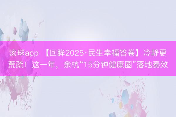 滚球app 【回眸2025·民生幸福答卷】冷静更荒疏！这一年，余杭“15分钟健康圈”落地奏效