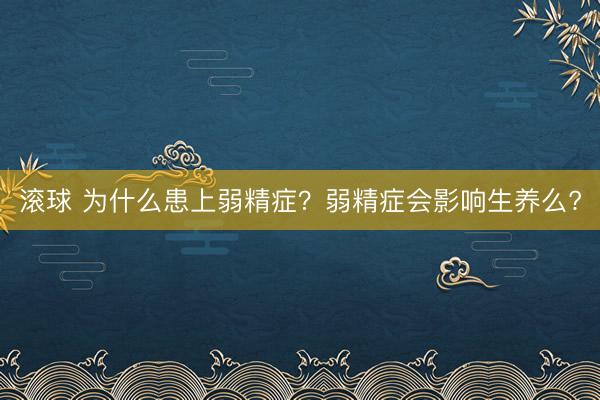 滚球 为什么患上弱精症?弱精症会影响生养么?