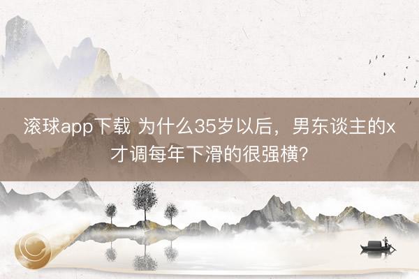 滚球app下载 为什么35岁以后，男东谈主的x才调每年下滑的很强横？