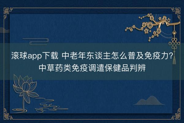 滚球app下载 中老年东谈主怎么普及免疫力？中草药类免疫调遣保健品判辨