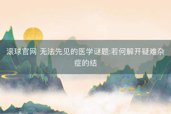 滚球官网 无法先见的医学谜题:若何解开疑难杂症的结