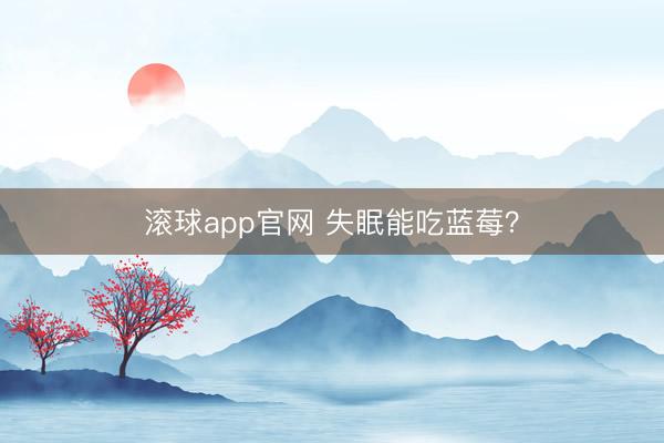 滚球app官网 失眠能吃蓝莓?
