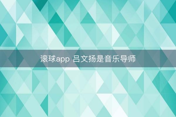滚球app 吕文扬是音乐导师