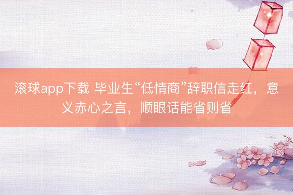 滚球app下载 毕业生“低情商”辞职信走红,意义赤心之言,顺眼话能省则省