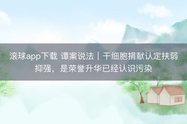 滚球app下载 谭案说法|干细胞捐献认定扶弱抑强,是荣誉升华已经认识污染