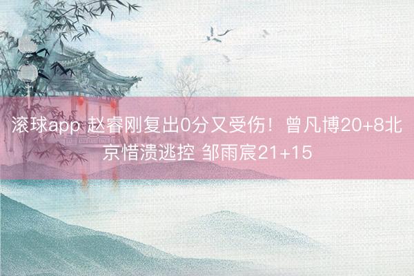 滚球app 赵睿刚复出0分又受伤!曾凡博20+8北京惜溃逃控 邹雨宸21+15