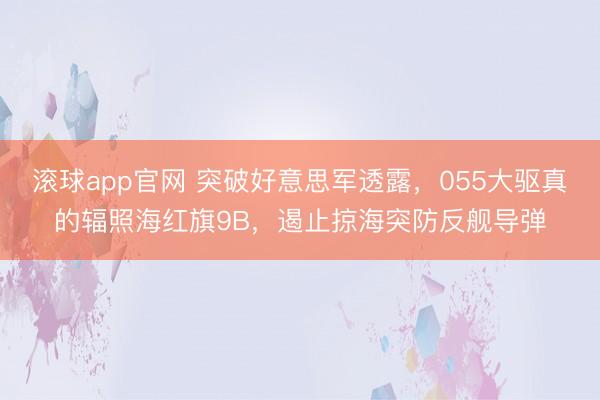 滚球app官网 突破好意思军透露,055大驱真的辐照海红旗9B,遏止掠海突防反舰导弹