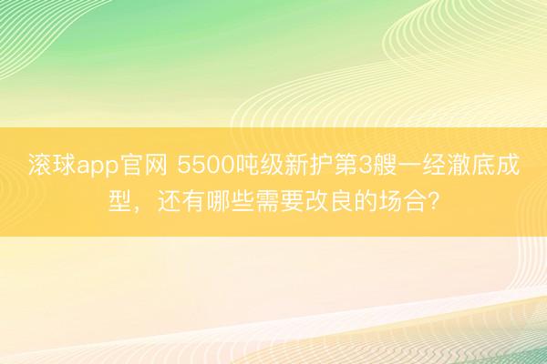 滚球app官网 5500吨级新护第3艘一经澈底成型,还有哪些需要改良的场合?