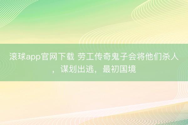 滚球app官网下载 劳工传奇鬼子会将他们杀人，谋划出逃，最初国境