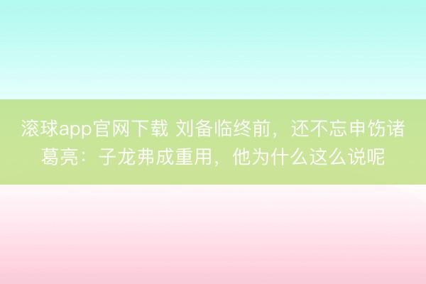 滚球app官网下载 刘备临终前，还不忘申饬诸葛亮：子龙弗成重用，他为什么这么说呢