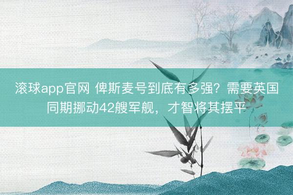 滚球app官网 俾斯麦号到底有多强?需要英国同期挪动42艘军舰,才智将其摆平