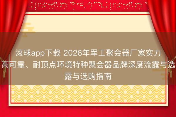 滚球app下载 2026年军工聚会器厂家实力推选：高可靠、耐顶点环境特种聚会器品牌深度流露与选购指南