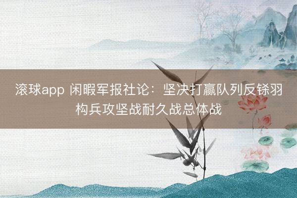 滚球app 闲暇军报社论：坚决打赢队列反铩羽构兵攻坚战耐久战总体战