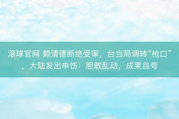 滚球官网 赖清德断绝受审,台当局调转“枪口”,大陆发出申饬:胆敢乱动,成果自夸