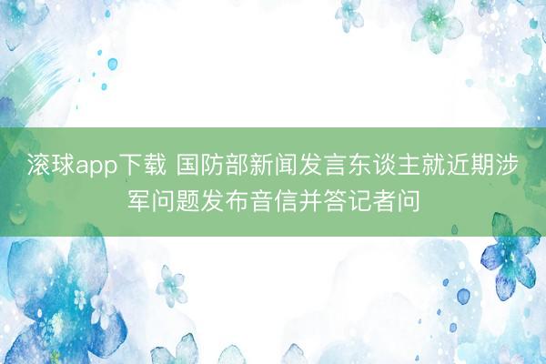 滚球app下载 国防部新闻发言东谈主就近期涉军问题发布音信并答记者问