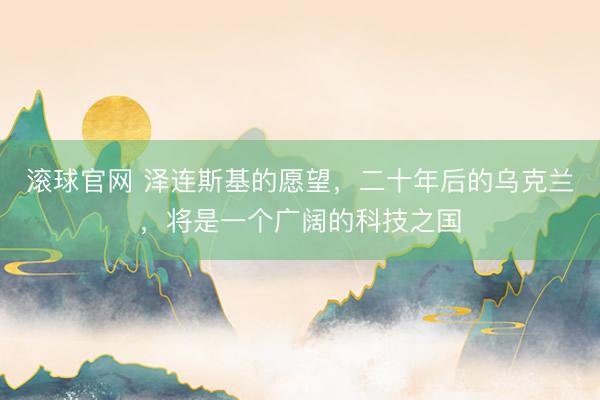 滚球官网 泽连斯基的愿望，二十年后的乌克兰，将是一个广阔的科技之国