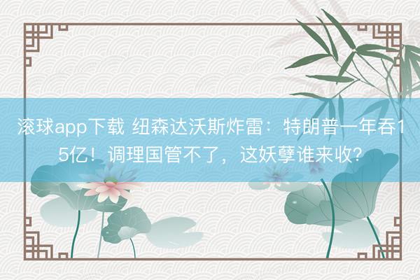 滚球app下载 纽森达沃斯炸雷:特朗普一年吞15亿!调理国管不了,这妖孽谁来收?