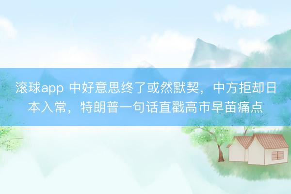 滚球app 中好意思终了或然默契，中方拒却日本入常，特朗普一句话直戳高市早苗痛点