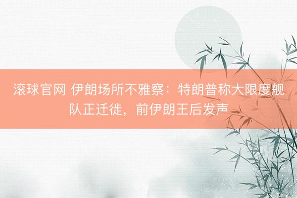 滚球官网 伊朗场所不雅察：特朗普称大限度舰队正迁徙，前伊朗王后发声