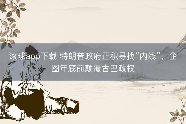 滚球app下载 特朗普政府正积寻找“内线”,企图年底前颠覆古巴政权