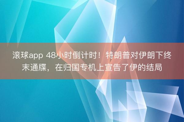 滚球app 48小时倒计时!特朗普对伊朗下终末通牒,在归国专机上宣告了伊的结局