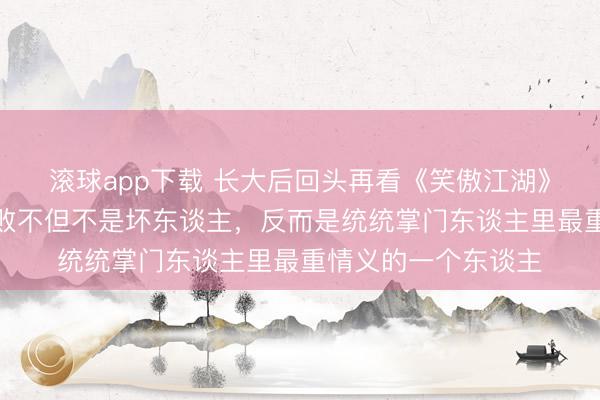 滚球app下载 长大后回头再看《笑傲江湖》，已而发现东方不败不但不是坏东谈主，反而是统统掌门东谈主里最重情义的一个东谈主