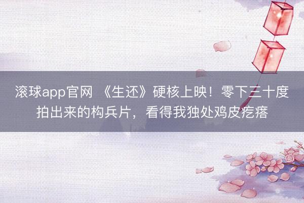 滚球app官网 《生还》硬核上映!零下三十度拍出来的构兵片,看得我独处鸡皮疙瘩
