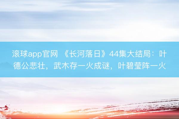滚球app官网 《长河落日》44集大结局:叶德公悲壮,武木存一火成谜,叶碧莹阵一火