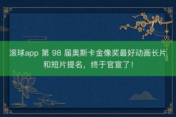 滚球app 第 98 届奥斯卡金像奖最好动画长片和短片提名,终于官宣了!