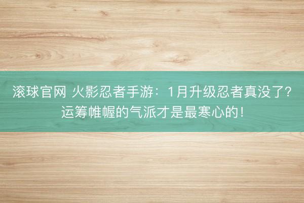 滚球官网 火影忍者手游:1月升级忍者真没了?运筹帷幄的气派才是最寒心的!