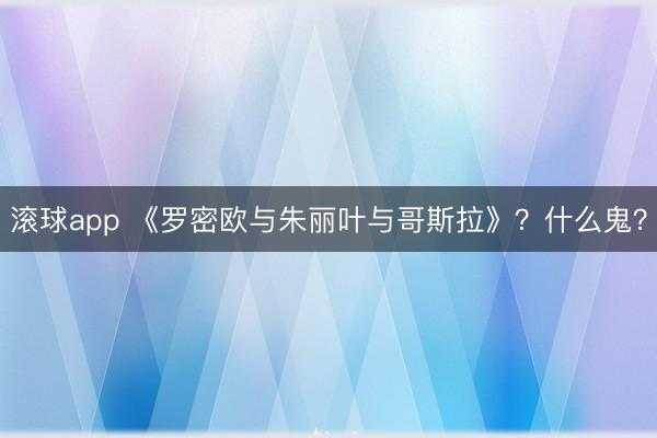 滚球app 《罗密欧与朱丽叶与哥斯拉》?什么鬼?