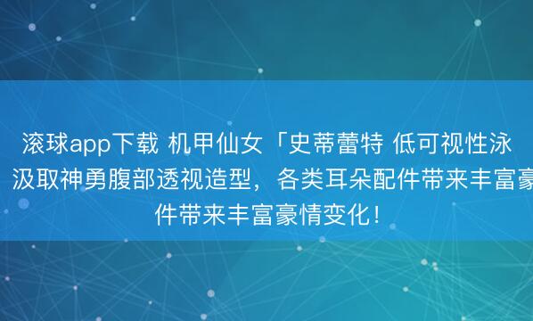 滚球app下载 机甲仙女「史蒂蕾特 低可视性泳装 Ver.」汲取神勇腹部透视造型，各类耳朵配件带来丰富豪情变化！