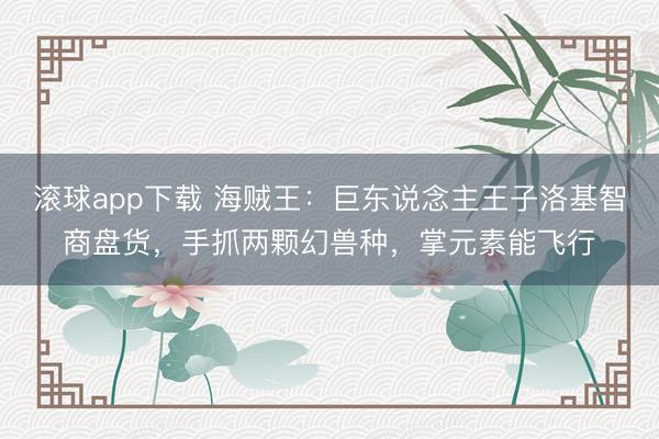 滚球app下载 海贼王:巨东说念主王子洛基智商盘货,手抓两颗幻兽种,掌元素能飞行