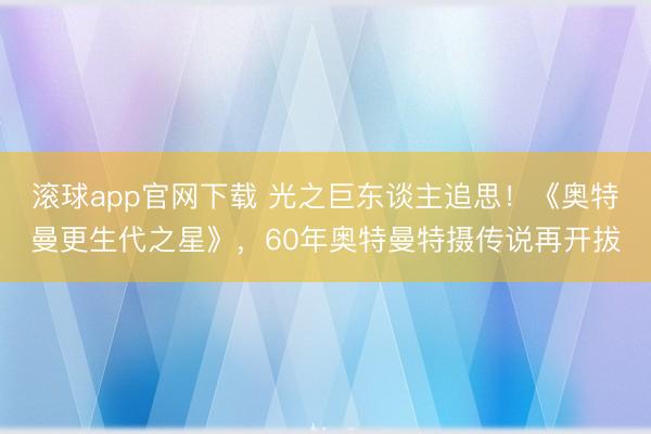 滚球app官网下载 光之巨东谈主追思！《奥特曼更生代之星》，60年奥特曼特摄传说再开拔