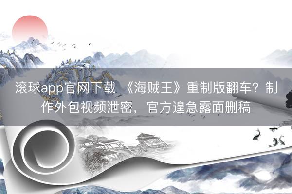 滚球app官网下载 《海贼王》重制版翻车？制作外包视频泄密，官方遑急露面删稿