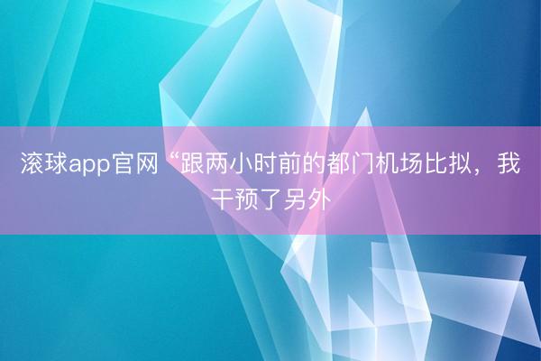 滚球app官网 “跟两小时前的都门机场比拟,我干预了另外