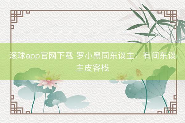 滚球app官网下载 罗小黑同东谈主:有间东谈主皮客栈
