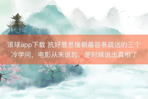 滚球app下载 抗好意思援朝最容易疏远的三个冷学问,电影从未说起,是时候说出真相了